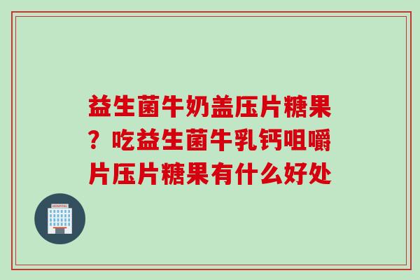 益生菌牛奶盖压片糖果？吃益生菌牛乳钙咀嚼片压片糖果有什么好处