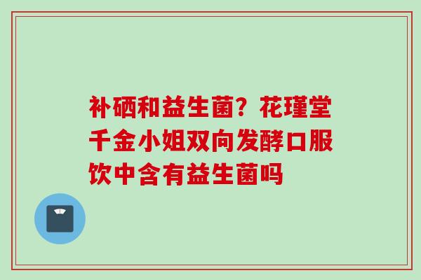 补硒和益生菌？花瑾堂千金小姐双向发酵口服饮中含有益生菌吗