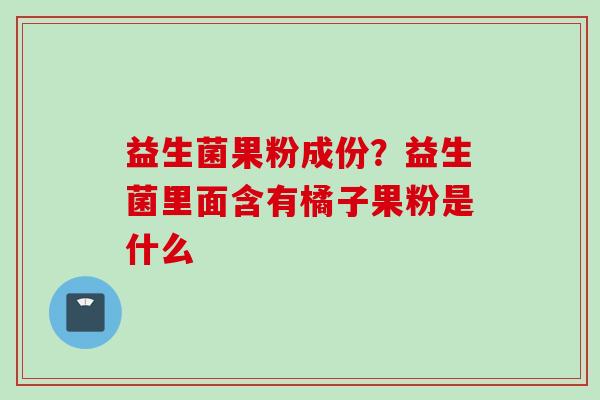 益生菌果粉成份？益生菌里面含有橘子果粉是什么