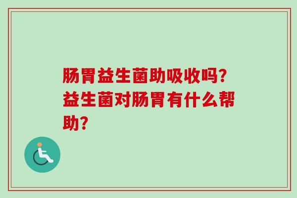 肠胃益生菌助吸收吗？益生菌对肠胃有什么帮助？