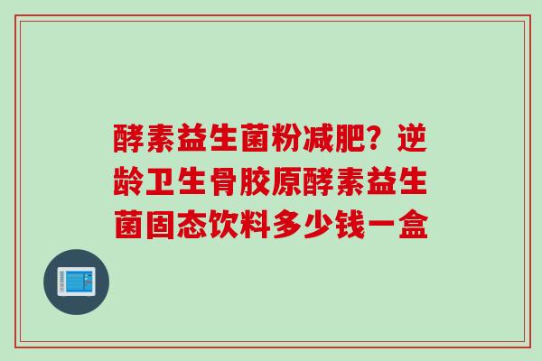酵素益生菌粉？逆龄卫生骨胶原酵素益生菌固态饮料多少钱一盒