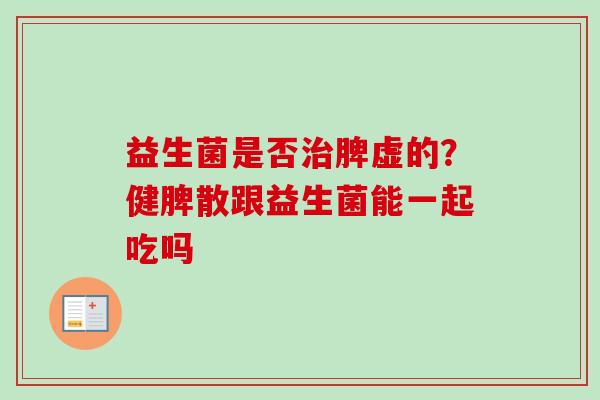 益生菌是否脾虚的？健脾散跟益生菌能一起吃吗