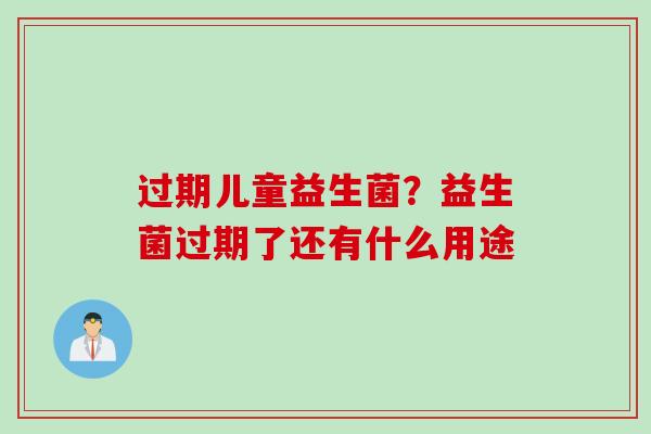 过期儿童益生菌？益生菌过期了还有什么用途
