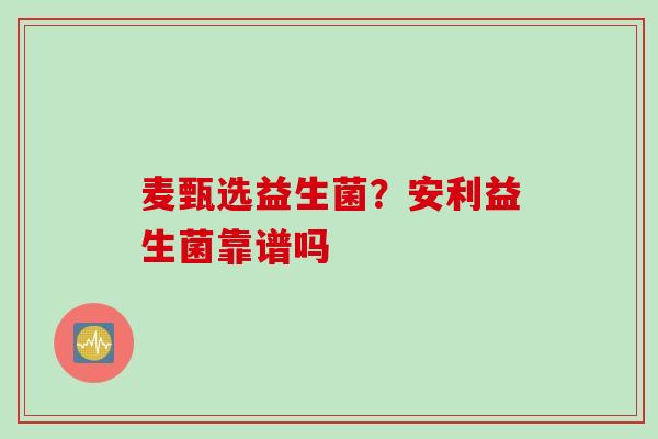 麦甄选益生菌？安利益生菌靠谱吗