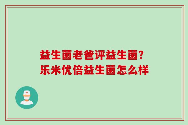 益生菌老爸评益生菌？乐米优倍益生菌怎么样