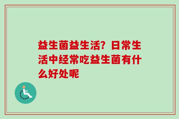 益生菌益生活？日常生活中经常吃益生菌有什么好处呢