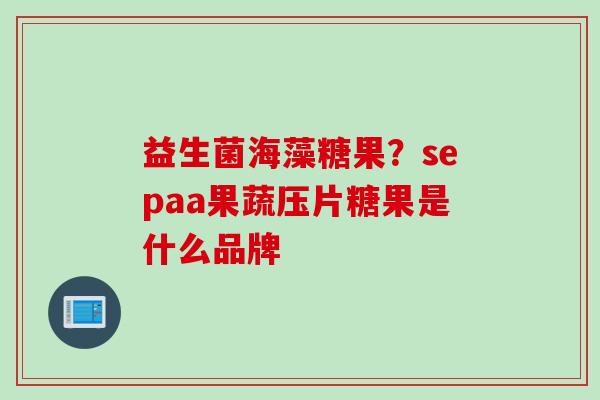 益生菌海藻糖果？sepaa果蔬压片糖果是什么品牌