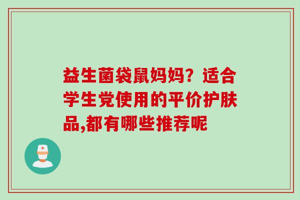 益生菌袋鼠妈妈？适合学生党使用的平价护肤品,都有哪些推荐呢