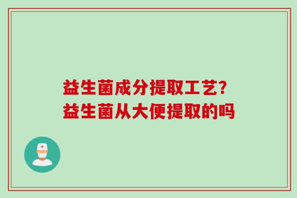 益生菌成分提取工艺？益生菌从大便提取的吗
