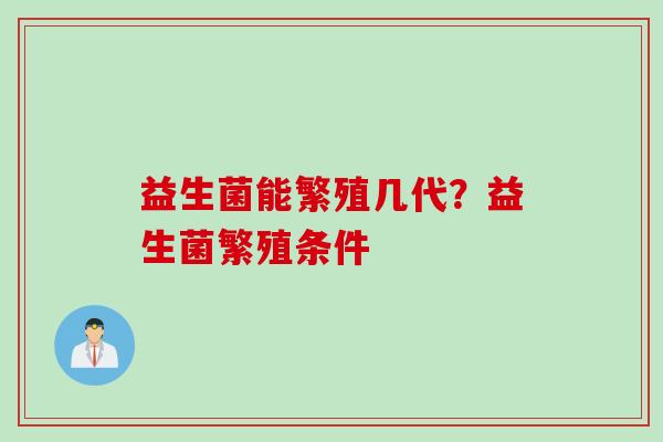益生菌能繁殖几代？益生菌繁殖条件