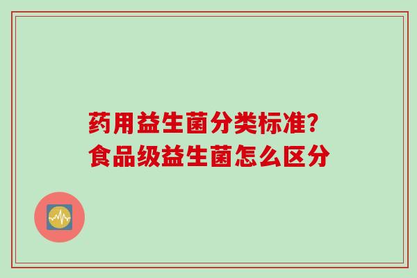 药用益生菌分类标准？食品级益生菌怎么区分