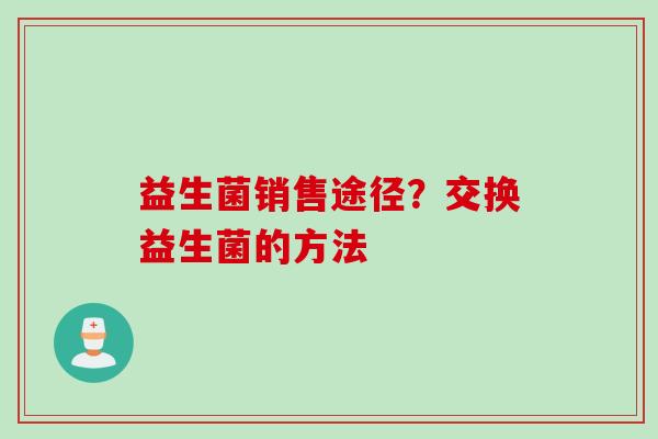 益生菌销售途径？交换益生菌的方法