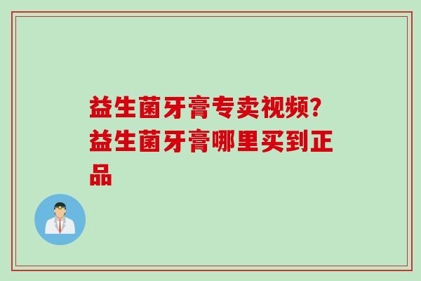 益生菌牙膏专卖视频？益生菌牙膏哪里买到正品