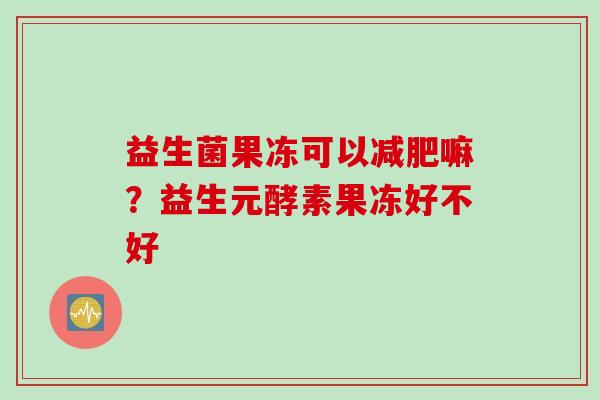 益生菌果冻可以嘛?益生元酵素果冻好不好 益生菌果冻可以嘛?益生元酵素果冻好不好