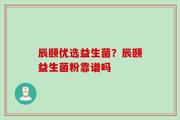 辰颐优选益生菌？辰颐益生菌粉靠谱吗