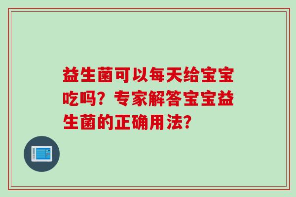 益生菌可以每天给宝宝吃吗？专家解答宝宝益生菌的正确用法？