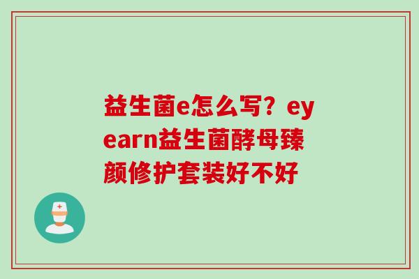 益生菌e怎么写？eyearn益生菌酵母臻颜修护套装好不好