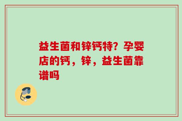 益生菌和锌钙特？孕婴店的钙，锌，益生菌靠谱吗