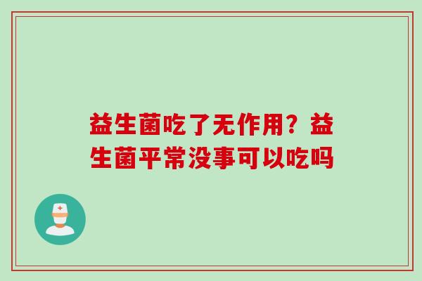 益生菌吃了无作用？益生菌平常没事可以吃吗