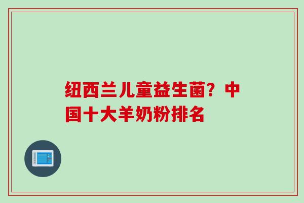 纽西兰儿童益生菌？中国十大羊奶粉排名