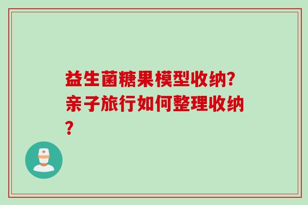 益生菌糖果模型收纳？亲子旅行如何整理收纳？