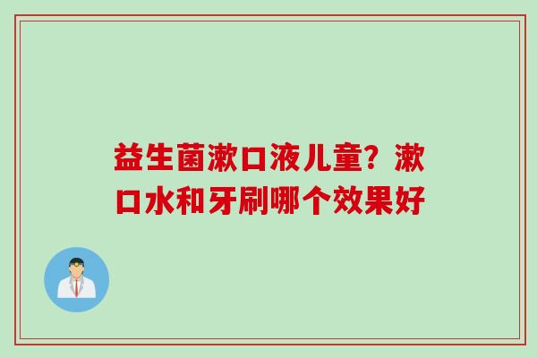 益生菌漱口液儿童？漱口水和牙刷哪个效果好