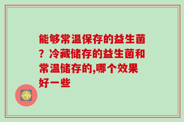 能够常温保存的益生菌？冷藏储存的益生菌和常温储存的,哪个效果好一些