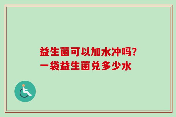 益生菌可以加水冲吗?一袋益生菌兑多少水 益生菌可以加水冲吗?一袋益生菌兑多少水