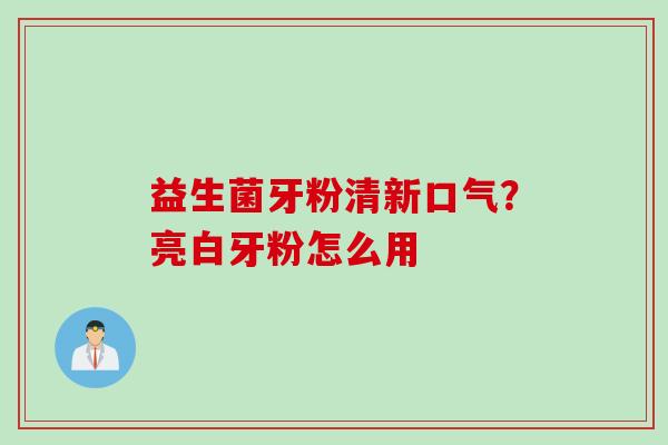 益生菌牙粉清新口气？亮白牙粉怎么用