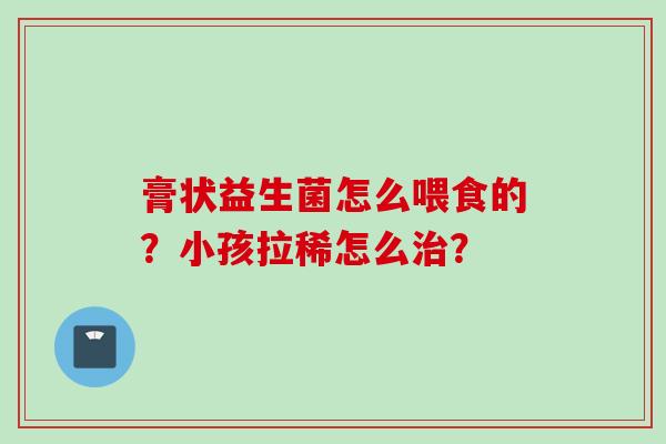 膏状益生菌怎么喂食的？小孩拉稀怎么？