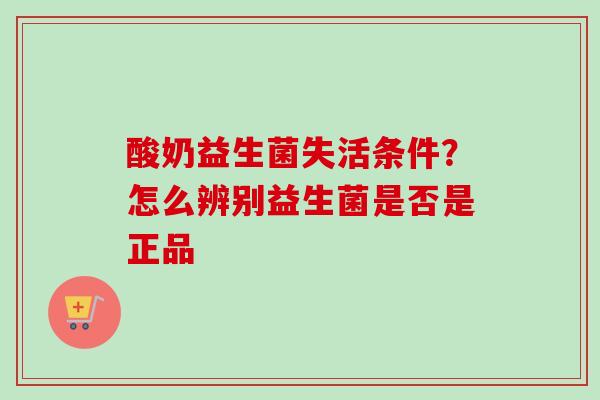 酸奶益生菌失活条件？怎么辨别益生菌是否是正品