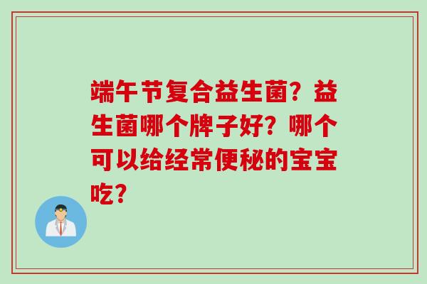 端午节复合益生菌？益生菌哪个牌子好？哪个可以给经常的宝宝吃？
