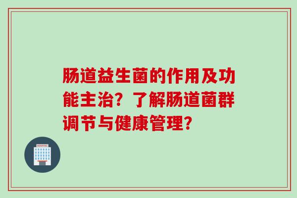 肠道益生菌的作用及功能主？了解肠道菌群调节与健康管理？