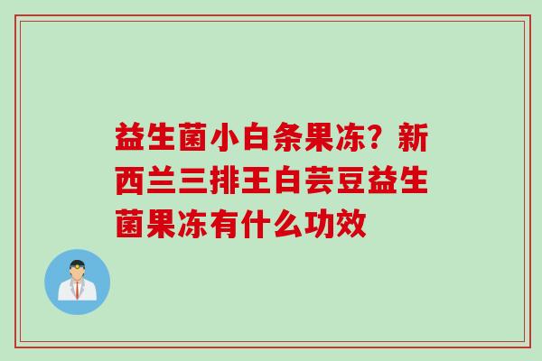 益生菌小白条果冻？新西兰三排王白芸豆益生菌果冻有什么功效