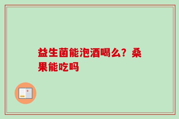 益生菌能泡酒喝么？桑果能吃吗