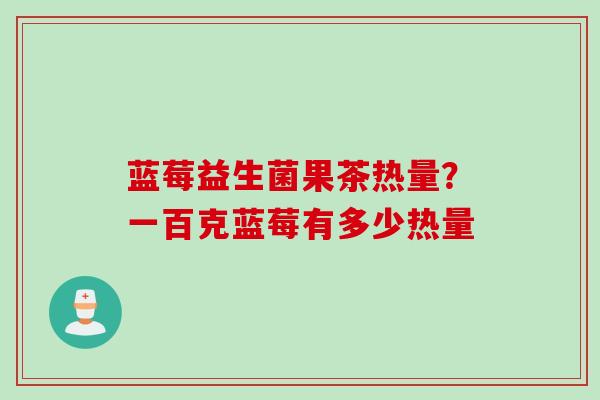 蓝莓益生菌果茶热量？一百克蓝莓有多少热量