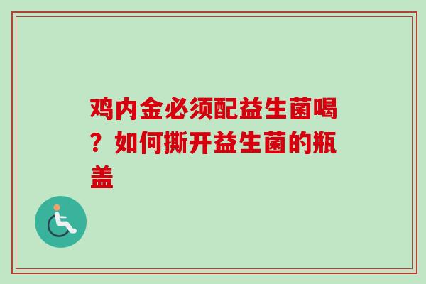 鸡内金必须配益生菌喝？如何撕开益生菌的瓶盖