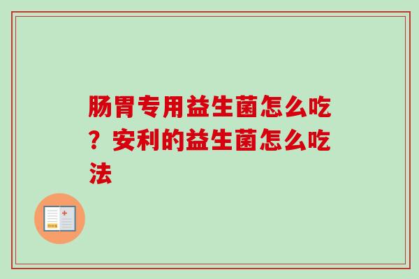 肠胃专用益生菌怎么吃？安利的益生菌怎么吃法