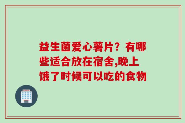 益生菌爱心薯片？有哪些适合放在宿舍,晚上饿了时候可以吃的食物