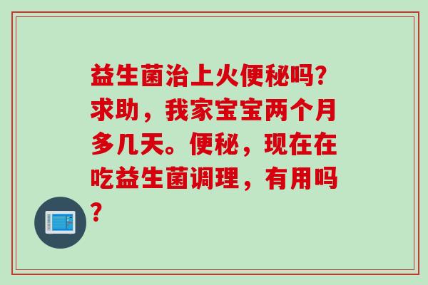 益生菌上火吗？求助，我家宝宝两个月多几天。，现在在吃益生菌调理，有用吗？