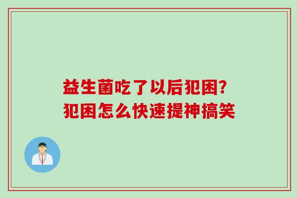 益生菌吃了以后犯困？犯困怎么快速提神搞笑
