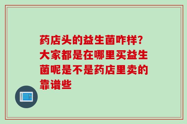 药店头的益生菌咋样？大家都是在哪里买益生菌呢是不是药店里卖的靠谱些