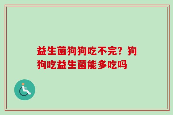 益生菌狗狗吃不完?狗狗吃益生菌能多吃吗 益生菌狗狗吃不完?狗狗吃益生菌能多吃吗