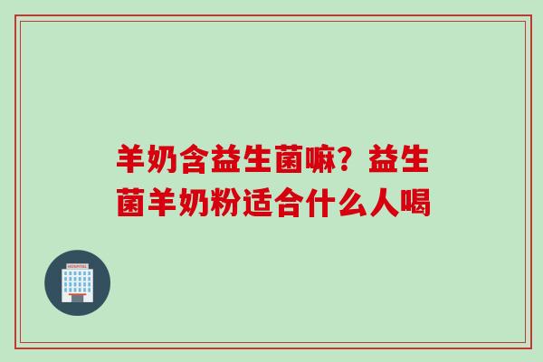 羊奶含益生菌嘛?益生菌羊奶粉适合什么人喝 羊奶含益生菌嘛?益生菌羊奶粉适合什么人喝