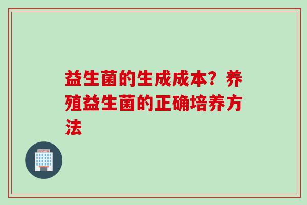 益生菌的生成成本?养殖益生菌的正确培养方法 益生菌的生成成本?养殖益生菌的正确培养方法