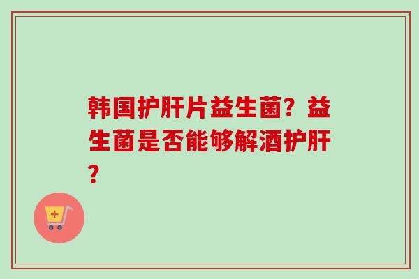 韩国片益生菌？益生菌是否能够解酒？