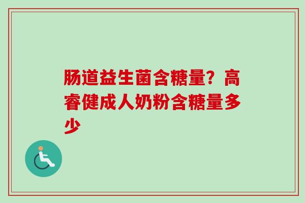 肠道益生菌含糖量?高睿健成人奶粉含糖量多少 肠道益生菌含糖量?高睿健成人奶粉含糖量多少