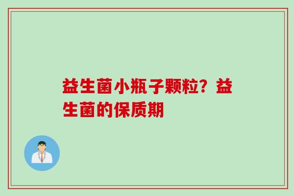 益生菌小瓶子颗粒？益生菌的保质期