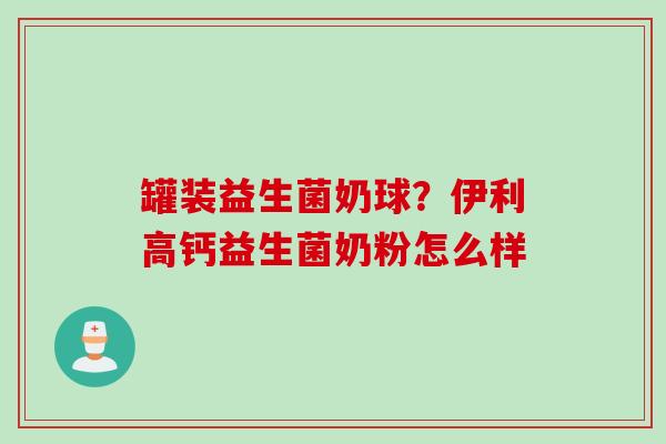 罐装益生菌奶球？伊利高钙益生菌奶粉怎么样