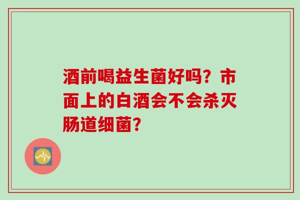 酒前喝益生菌好吗？市面上的白酒会不会杀灭肠道？